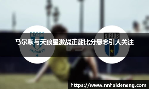 马尔默与天狼星激战正酣比分悬念引人关注