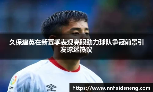 久保建英在新赛季表现亮眼助力球队争冠前景引发球迷热议